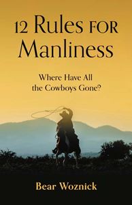 12 Rules for Manliness Where Have All the Cowboys Gone? BY BEAR WOZNICK