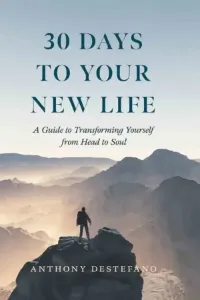 30 Days to Your New Life A Guide to Transforming Yourself from Head to Soul BY ANTHONY DESTEFANO