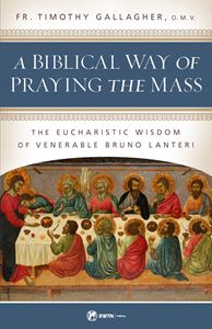 A Biblical Way of Praying the Mass The Eucharistic Wisdom of Venerable Bruno Lanteri by Fr. Timothy Gallagher
