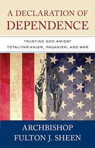 A Declaration of Dependence Trusting God Amidst Totalitarianism, Paganism, and War by Archbishop Fulton J. Sheen