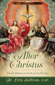 Alter Christus Priestly Holiness on Earth and in Eternity by Fr. Ezra Sullivan