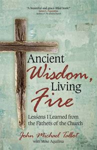 Ancient Wisdom, Living Fire Lessons I Learned from the Fathers of the Church Author: John Michael Talbot Author: Mike Aquilina