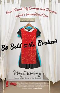 Be Bold in the Broken How I Found My Courage and Purpose in Gods Unconditional Love Author: Mary E. Lenaburg Foreword by: Leah Darrow