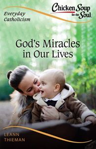 Chicken Soup for the Soul, Everyday Catholicism: God’s Miracles in Our Lives by LeAnn Thieman