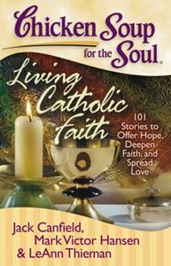 Chicken Soup for the Soul: Living Catholic Faith 101 Stories to Offer Hope, Deepen Faith, and Spread Love By Jack Canfield, Mark Victor Hansen and Leann Theiman