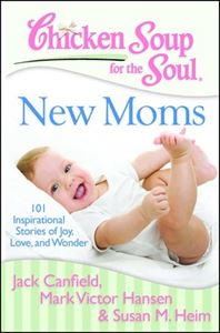 Chicken Soup for the Soul: New Moms 101 Inspirational Stories of Joy, Love, and Wonder