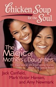 Chicken Soup for the Soul: The Magic of Mothers & Daughters 101 Inspirational and Entertaining Stories about That Special Bond By Jack Canfield, Mark Victor Hansen and Amy Newmark