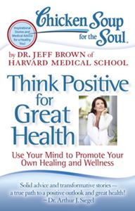 Chicken Soup for the Soul: Think Positive for Great Health Use Your Mind to Promote Your Own Healing and Wellness