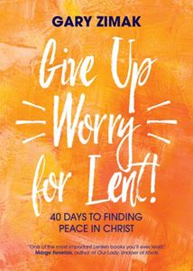 Give Up Worry for Lent! 40 Days to Finding Peace in Christ Author: Gary Zimak