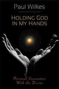 Holding God in My Hands Personal Encounters With The Divine PAUL WILKES