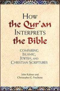 How the Quran Interprets the Bible: Comparing Islamic, Jewish, and Christian Scriptures by John Kaltner and Christopher G. Frechette