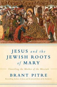 Jesus and the Jewish Roots of Mary UNVEILING THE MOTHER OF THE MESSIAH By BRANT JAMES PITRE