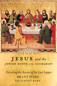 Jesus and the Jewish Roots of the Eucharist Unlocking the Secrets of the Last Supper Written by Brant Pitre Foreword by Scott Hahn
