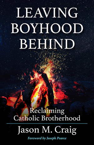 Leaving Boyhood Behind: Reclaiming Catholic Brotherhood   Jason M. Craig