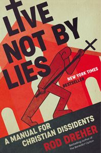 Live Not by Lies A MANUAL FOR CHRISTIAN DISSIDENTS By ROD DREHER