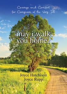 May I Walk You Home? Courage and Comfort for Caregivers of the Very Ill Author: Joyce Hutchison Author: Joyce Rupp