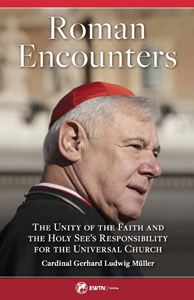 Roman Encounters The Unity of the Church and the Holy See’s Responsibility for the Universal Church by Cardinal Gerhard Ludwig Muller